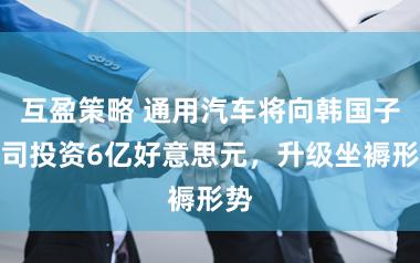 互盈策略 通用汽车将向韩国子公司投资6亿好意思元，升级坐褥形势