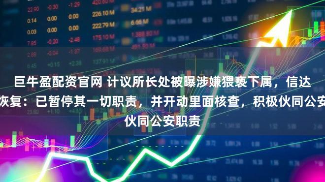巨牛盈配资官网 计议所长处被曝涉嫌猥亵下属，信达证券恢复：已暂停其一切职责，并开动里面核查，积极伙同公安职责