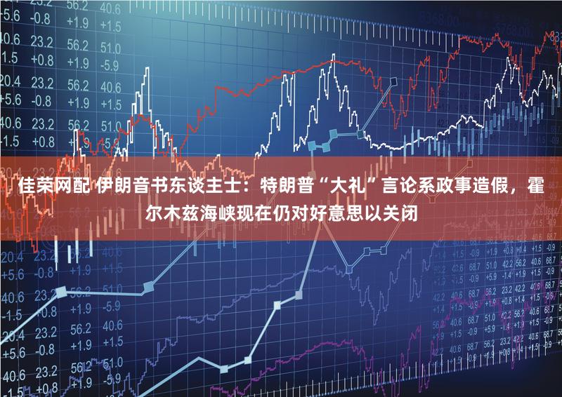 佳荣网配 伊朗音书东谈主士:特朗普“大礼”言论系政事造假,霍尔木兹海峡现在仍对好意思以关闭