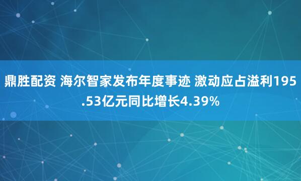 鼎胜配资 海尔智家发布年度事迹 激动应占溢利195.53亿元同比增长4.39%