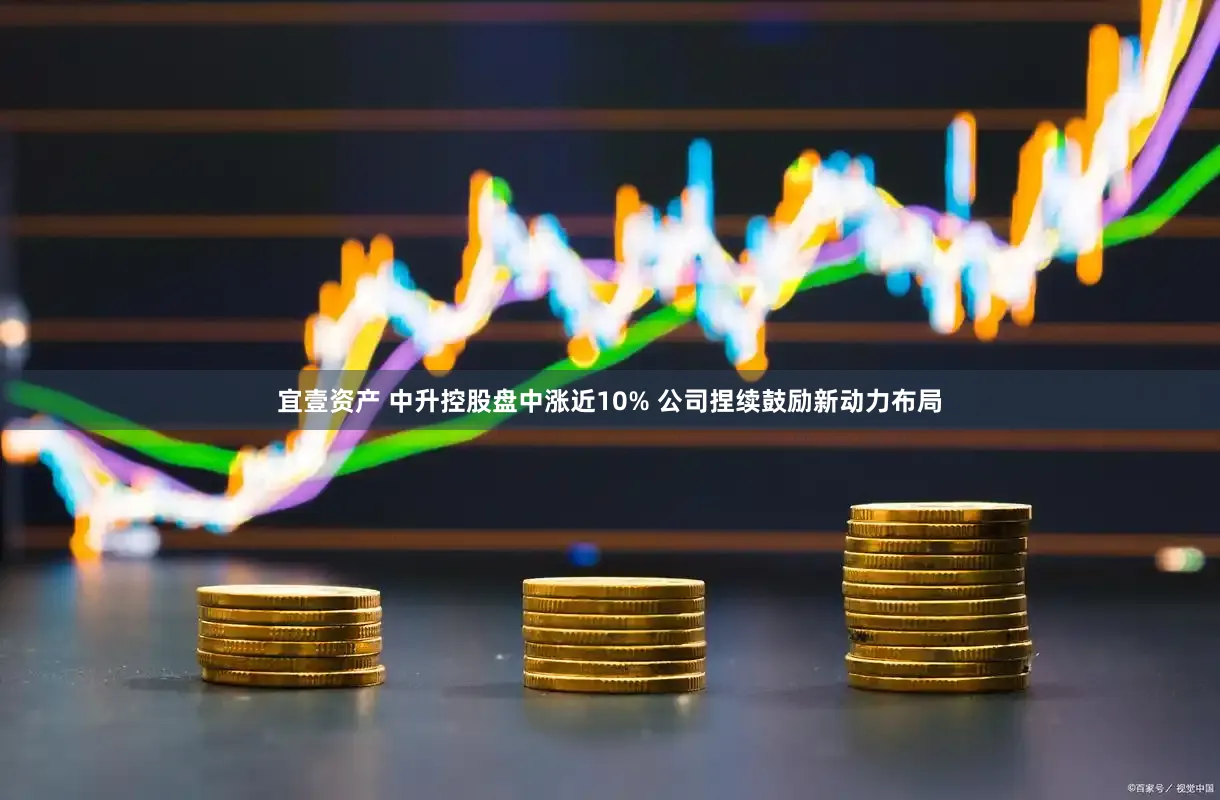 宜壹资产 中升控股盘中涨近10% 公司捏续鼓励新动力布局