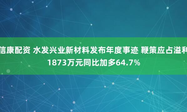 信康配资 水发兴业新材料发布年度事迹 鞭策应占溢利1873万元同比加多64.7%