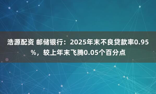 浩源配资 邮储银行：2025年末不良贷款率0.95%，较上年末飞腾0.05个百分点