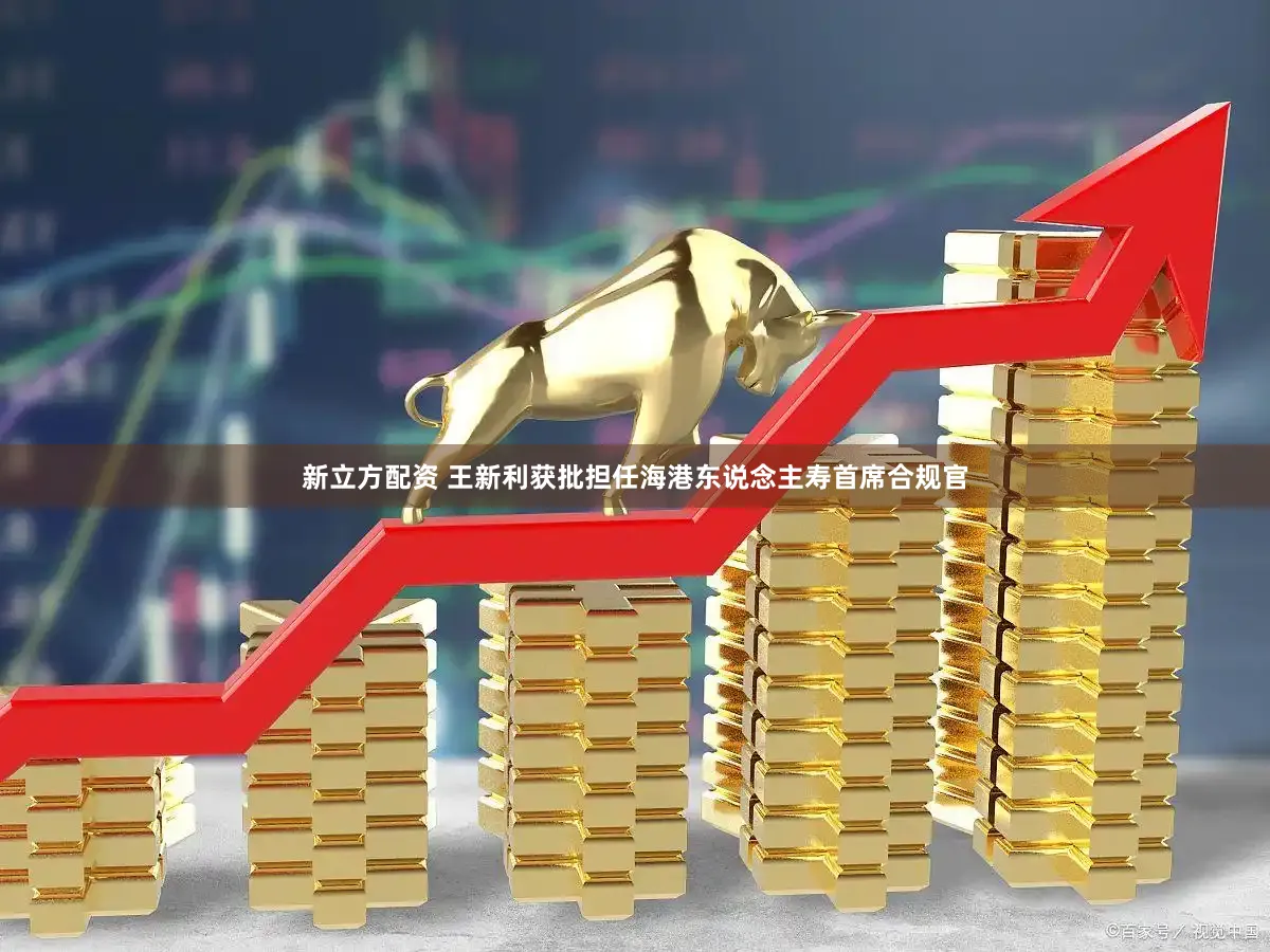 新立方配资 王新利获批担任海港东说念主寿首席合规官