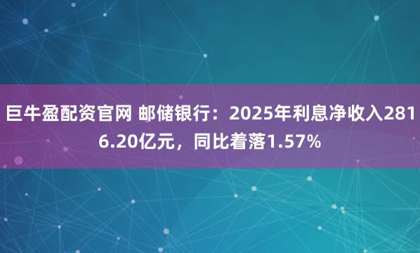 巨牛盈配资官网 邮储银行:2025年利息净收入2816.20亿元,同比着落1.57%