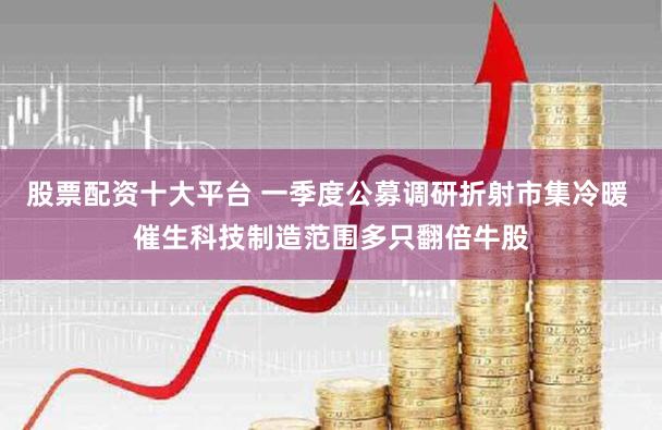 股票配资十大平台 一季度公募调研折射市集冷暖 催生科技制造范围多只翻倍牛股