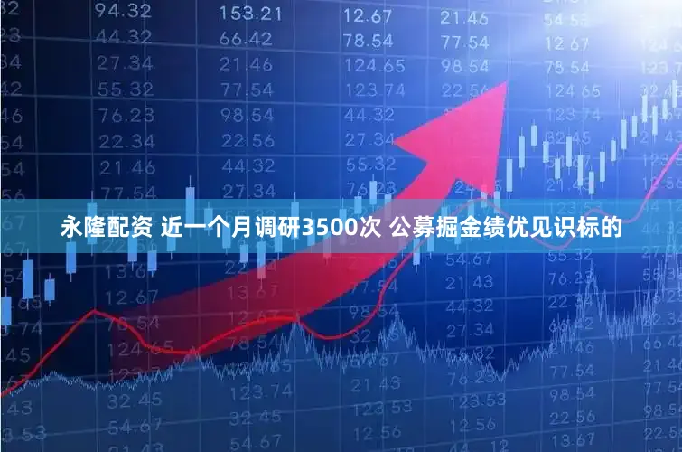 永隆配资 近一个月调研3500次 公募掘金绩优见识标的
