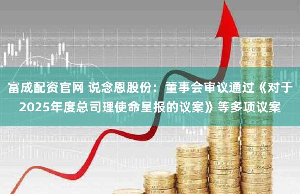 富成配资官网 说念恩股份：董事会审议通过《对于2025年度总司理使命呈报的议案》等多项议案