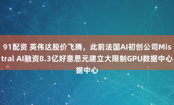 91配资 英伟达股价飞腾,此前法国AI初创公司Mistral AI融资8.3亿好意思元建立大限制GPU数据中心