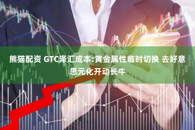 熊猫配资 GTC泽汇成本:黄金属性临时切换 去好意思元化开动长牛