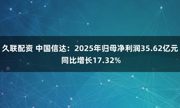 久联配资 中国信达：2025年归母净利润35.62亿元 同比增长17.32%