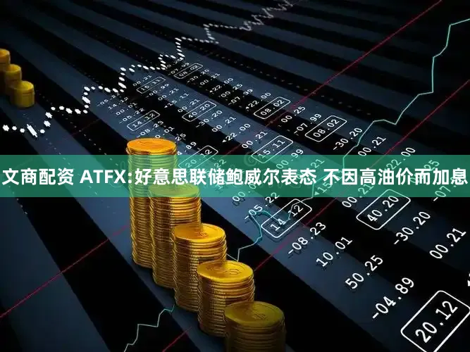 文商配资 ATFX:好意思联储鲍威尔表态 不因高油价而加息