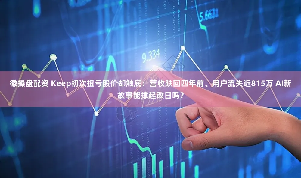 徽操盘配资 Keep初次扭亏股价却触底:营收跌回四年前、用户流失近815万 AI新故事能撑起改日吗?