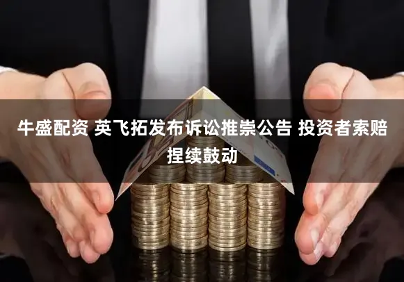 牛盛配资 英飞拓发布诉讼推崇公告 投资者索赔捏续鼓动