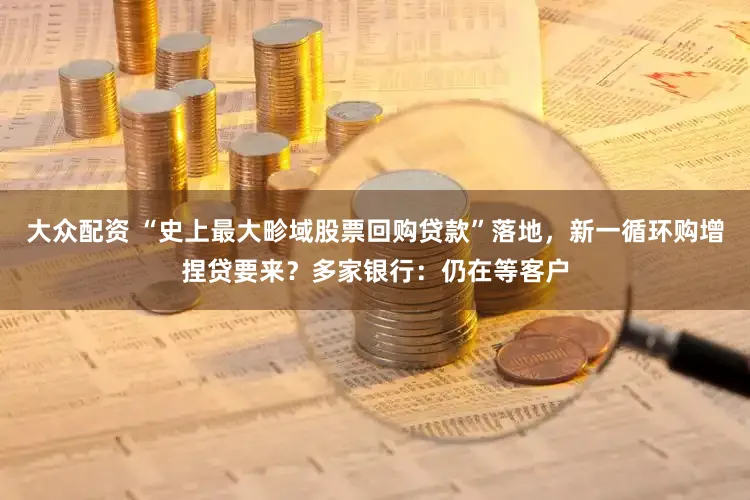 大众配资 “史上最大畛域股票回购贷款”落地，新一循环购增捏贷要来？多家银行：仍在等客户