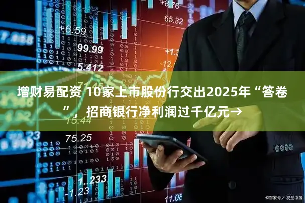 增财易配资 10家上市股份行交出2025年“答卷”，招商银行净利润过千亿元→