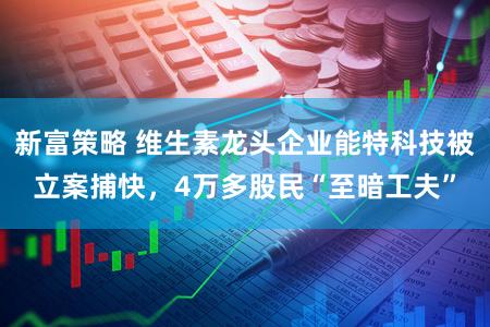 新富策略 维生素龙头企业能特科技被立案捕快，4万多股民“至暗工夫”