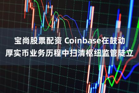 宝尚股票配资 Coinbase在鼓动厚实币业务历程中扫清枢纽监管陡立