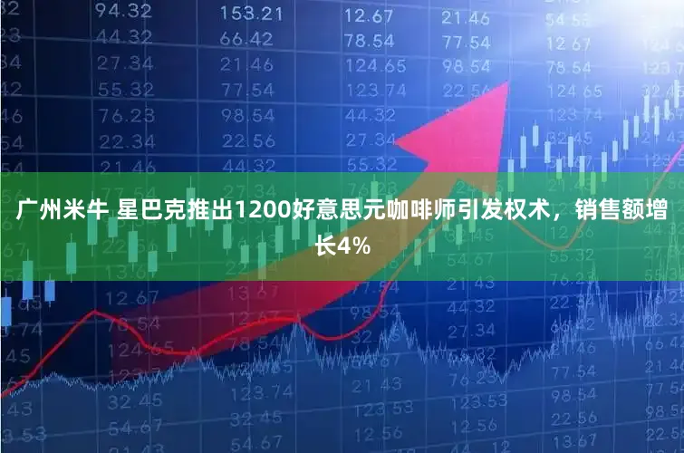 广州米牛 星巴克推出1200好意思元咖啡师引发权术，销售额增长4%