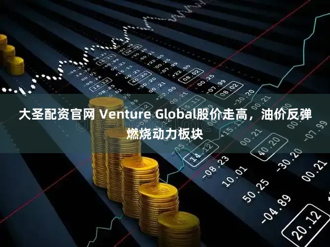 大圣配资官网 Venture Global股价走高，油价反弹燃烧动力板块