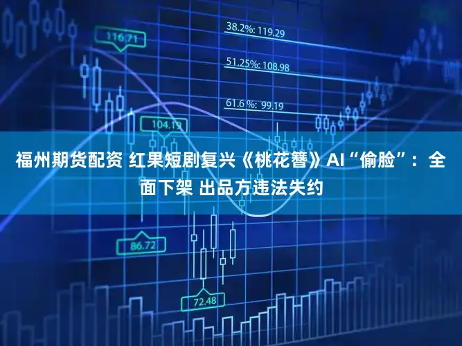 福州期货配资 红果短剧复兴《桃花簪》AI“偷脸”：全面下架 出品方违法失约