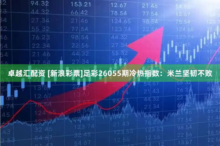 卓越汇配资 [新浪彩票]足彩26055期冷热指数：米兰坚韧不败