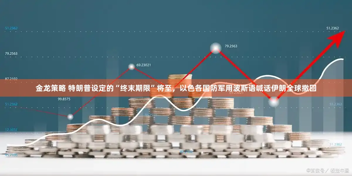 金龙策略 特朗普设定的“终末期限”将至,以色各国防军用波斯语喊话伊朗全球撤回