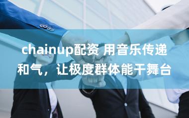 chainup配资 用音乐传递和气,让极度群体能干舞台