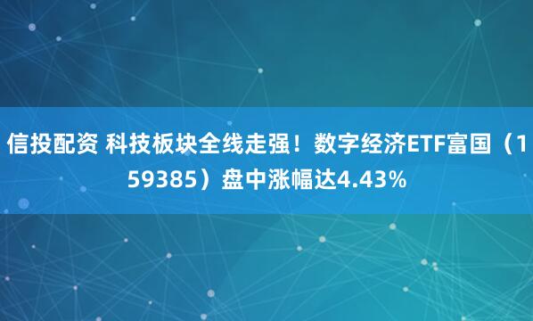 信投配资 科技板块全线走强!数字经济ETF富国(159385)盘中涨幅达4.43%