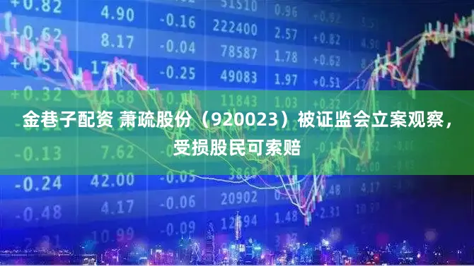 金巷子配资 萧疏股份（920023）被证监会立案观察，受损股民可索赔