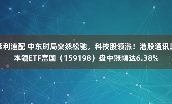 莱利速配 中东时局突然松驰,科技股领涨!港股通讯息本领ETF富国(159198)盘中涨幅达6.38%