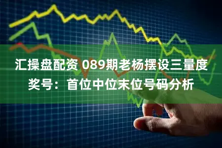 汇操盘配资 089期老杨摆设三量度奖号:首位中位末位号码分析