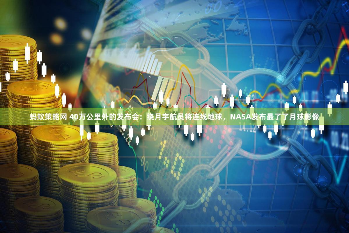 蚂蚁策略网 40万公里外的发布会：绕月宇航员将连线地球，NASA发布最了了月球影像