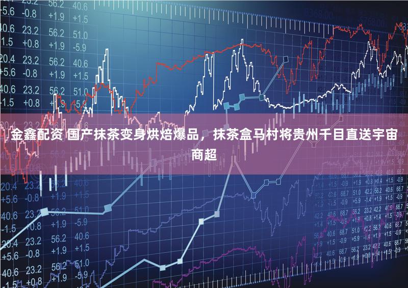 金鑫配资 国产抹茶变身烘焙爆品，抹茶盒马村将贵州千目直送宇宙商超