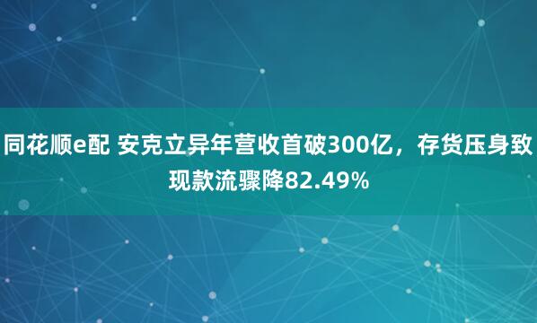 同花顺e配 安克立异年营收首破300亿,存货压身致现款流骤降82.49%
