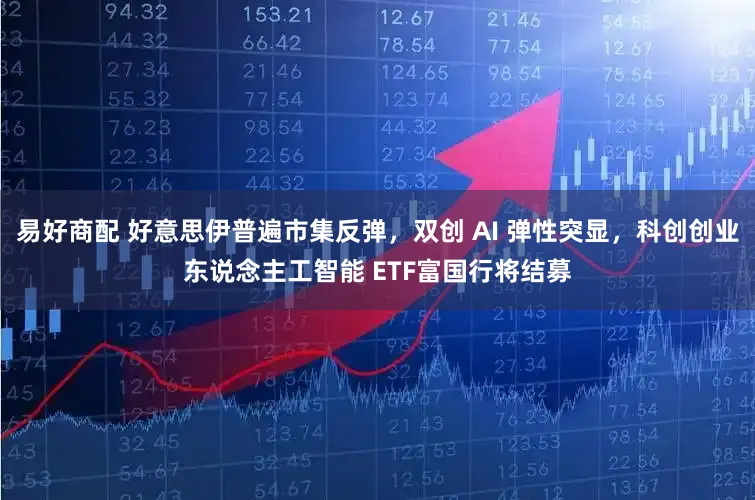 易好商配 好意思伊普遍市集反弹,双创 AI 弹性突显,科创创业东说念主工智能 ETF富国行将结募
