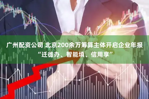 广州配资公司 北京200余万筹算主体开启企业年报“迁徙办、智能填、信用享”