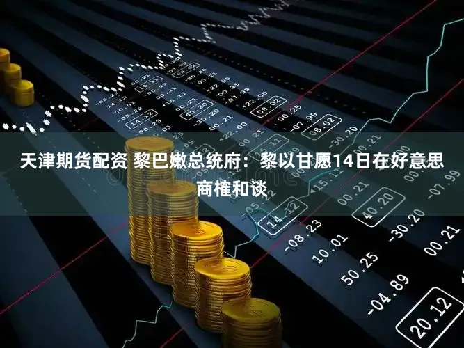 天津期货配资 黎巴嫩总统府：黎以甘愿14日在好意思商榷和谈