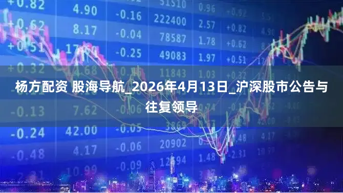 杨方配资 股海导航_2026年4月13日_沪深股市公告与往复领导