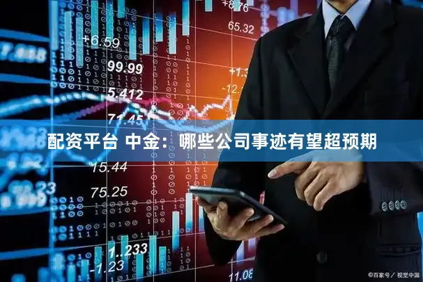 配资平台 中金：哪些公司事迹有望超预期