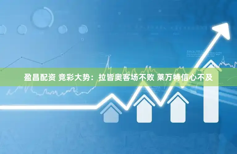 盈昌配资 竞彩大势：拉皆奥客场不败 莱万特信心不及