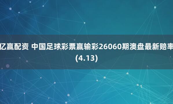亿赢配资 中国足球彩票赢输彩26060期澳盘最新赔率(4.13)