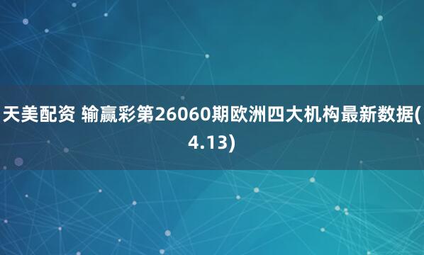 天美配资 输赢彩第26060期欧洲四大机构最新数据(4.13)