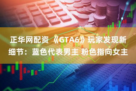 正华网配资 《GTA6》玩家发现新细节:蓝色代表男主 粉色指向女主