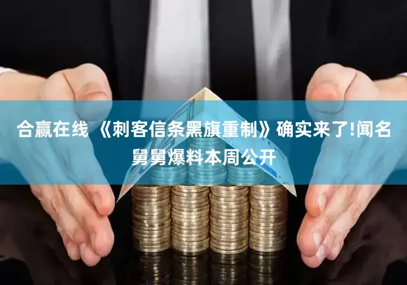 合赢在线 《刺客信条黑旗重制》确实来了!闻名舅舅爆料本周公开
