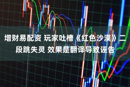 增财易配资 玩家吐槽《红色沙漠》二段跳失灵 效果是翻译导致诬告