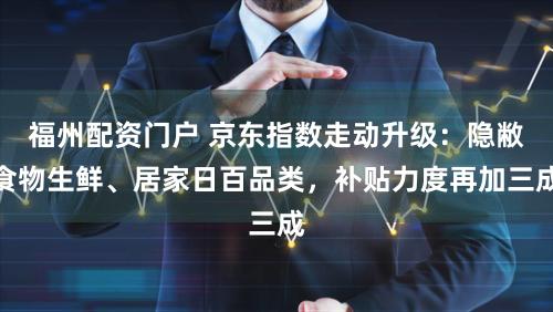 福州配资门户 京东指数走动升级：隐敝食物生鲜、居家日百品类，补贴力度再加三成