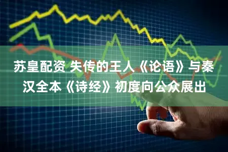 苏皇配资 失传的王人《论语》与秦汉全本《诗经》初度向公众展出