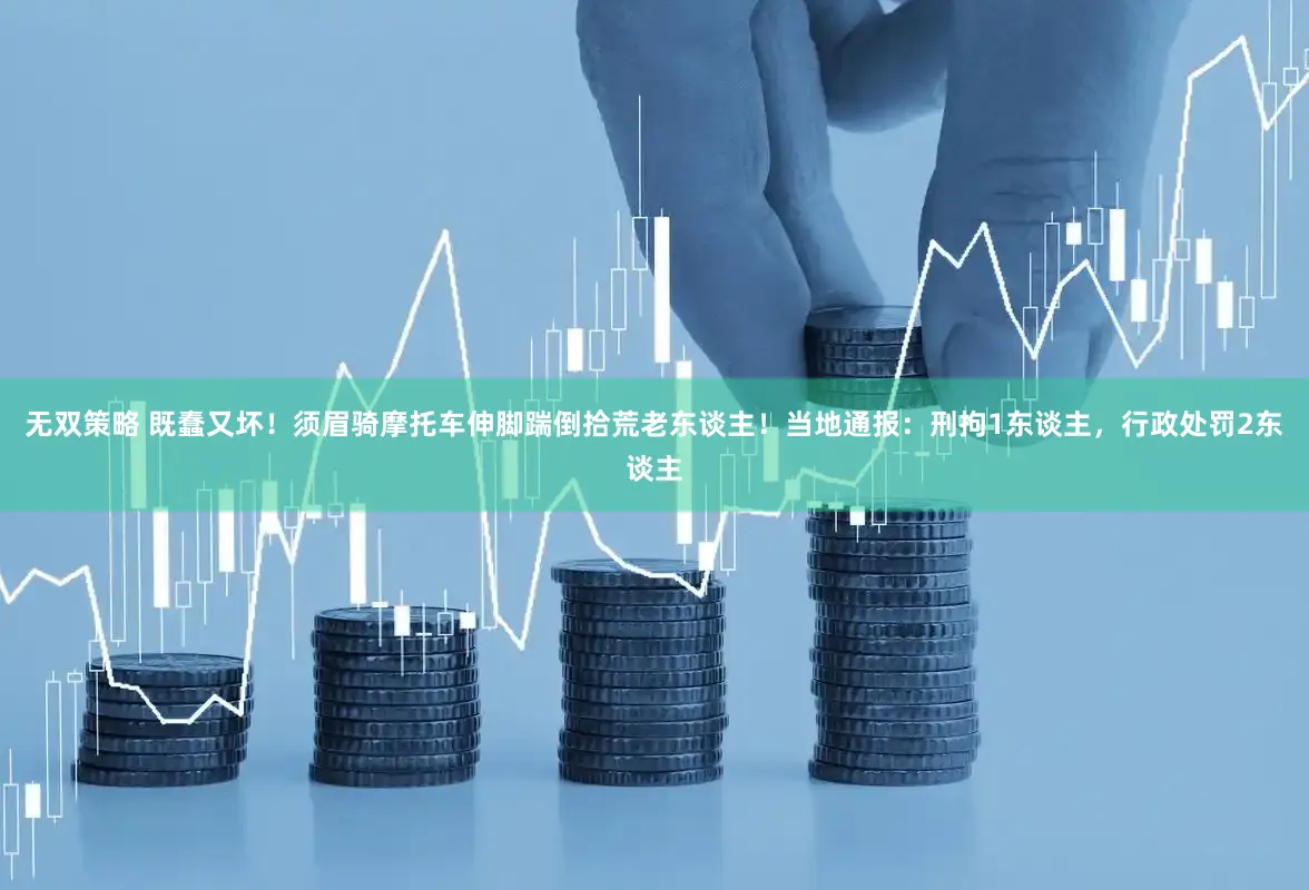 无双策略 既蠢又坏!须眉骑摩托车伸脚踹倒拾荒老东谈主!当地通报:刑拘1东谈主,行政处罚2东谈主