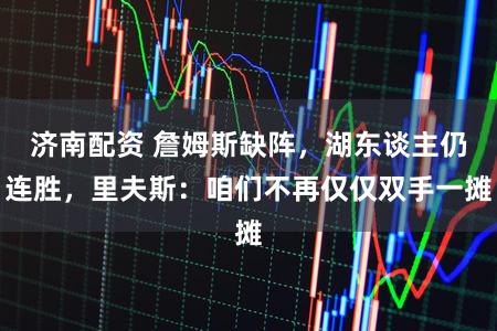 济南配资 詹姆斯缺阵，湖东谈主仍连胜，里夫斯：咱们不再仅仅双手一摊